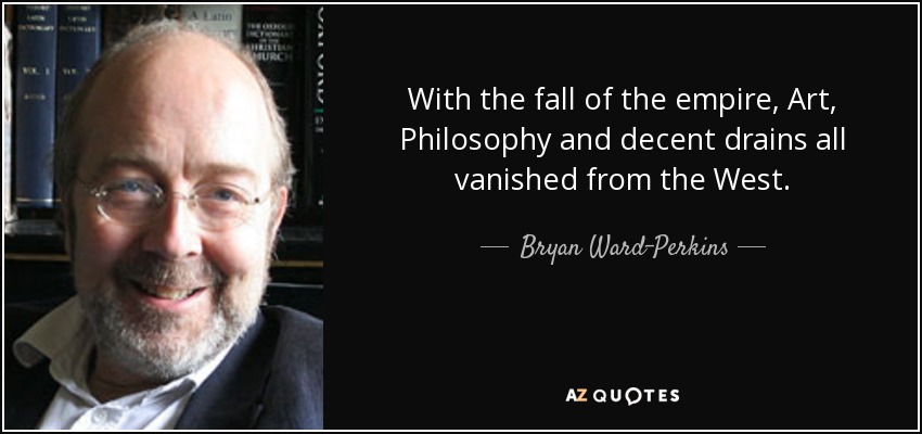 With the fall of the empire, Art, Philosophy and decent drains all vanished from the West. - Bryan Ward-Perkins