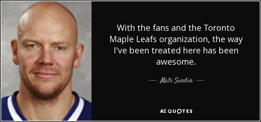 With the fans and the Toronto Maple Leafs organization, the way I've been treated here has been awesome. - Mats Sundin
