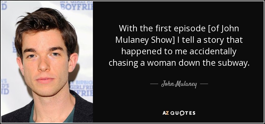 With the first episode [of John Mulaney Show] I tell a story that happened to me accidentally chasing a woman down the subway. - John Mulaney
