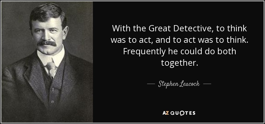 With the Great Detective, to think was to act, and to act was to think. Frequently he could do both together. - Stephen Leacock