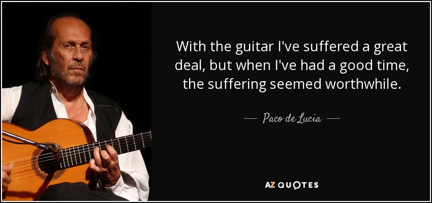 With the guitar I've suffered a great deal, but when I've had a good time, the suffering seemed worthwhile. - Paco de Lucia