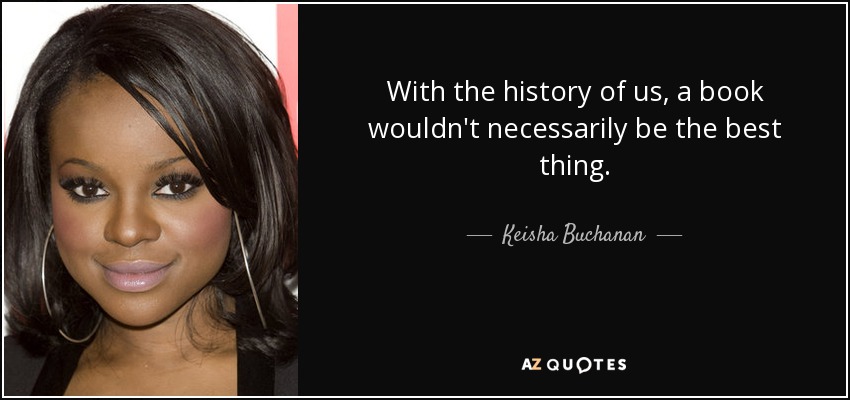With the history of us, a book wouldn't necessarily be the best thing. - Keisha Buchanan