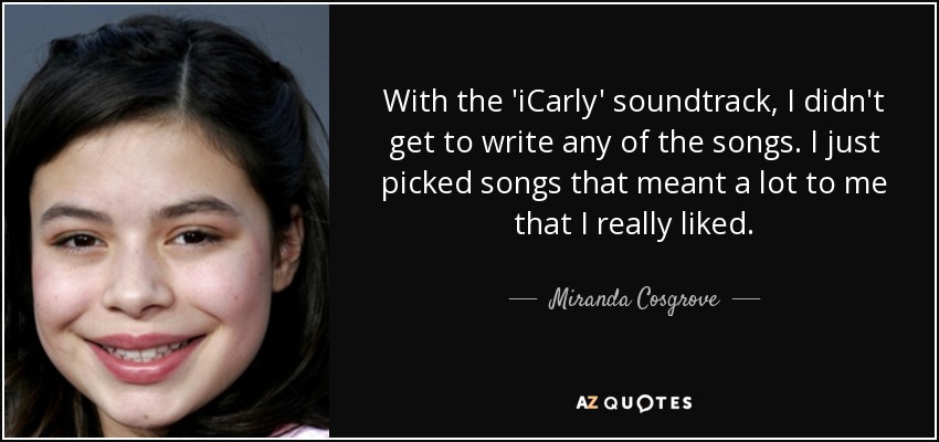 With the 'iCarly' soundtrack, I didn't get to write any of the songs. I just picked songs that meant a lot to me that I really liked. - Miranda Cosgrove