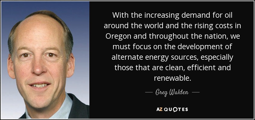 With the increasing demand for oil around the world and the rising costs in Oregon and throughout the nation, we must focus on the development of alternate energy sources, especially those that are clean, efficient and renewable. - Greg Walden