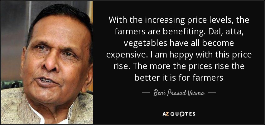 With the increasing price levels, the farmers are benefiting. Dal, atta, vegetables have all become expensive. I am happy with this price rise. The more the prices rise the better it is for farmers - Beni Prasad Verma