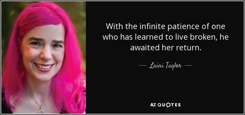 With the infinite patience of one who has learned to live broken, he awaited her return. - Laini Taylor