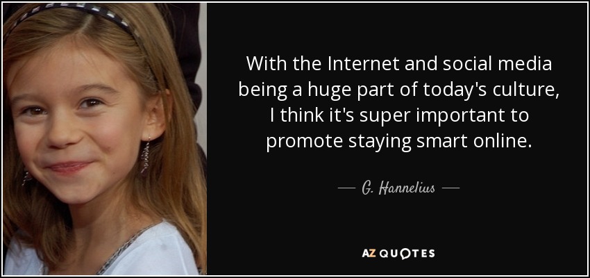 With the Internet and social media being a huge part of today's culture, I think it's super important to promote staying smart online. - G. Hannelius