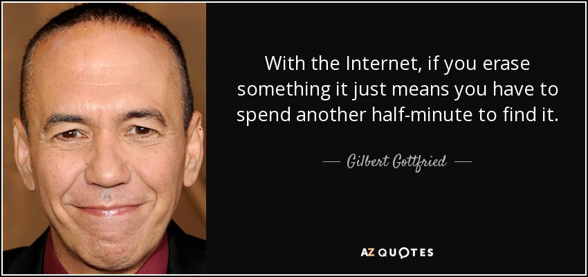 With the Internet, if you erase something it just means you have to spend another half-minute to find it. - Gilbert Gottfried
