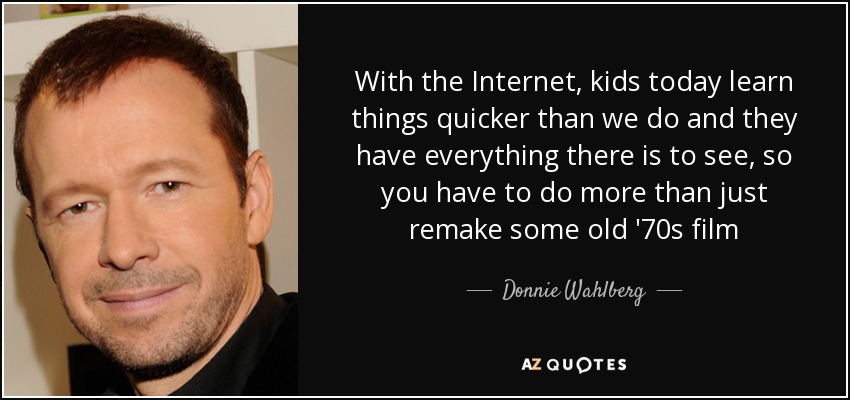 With the Internet, kids today learn things quicker than we do and they have everything there is to see, so you have to do more than just remake some old '70s film - Donnie Wahlberg