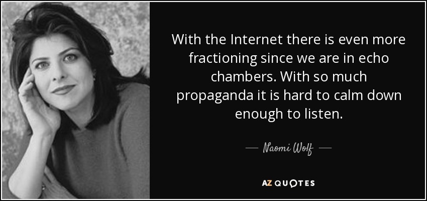 With the Internet there is even more fractioning since we are in echo chambers. With so much propaganda it is hard to calm down enough to listen. - Naomi Wolf