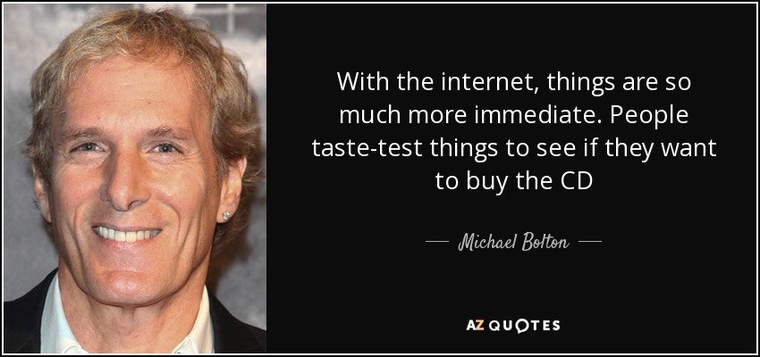 With the internet, things are so much more immediate. People taste-test things to see if they want to buy the CD - Michael Bolton