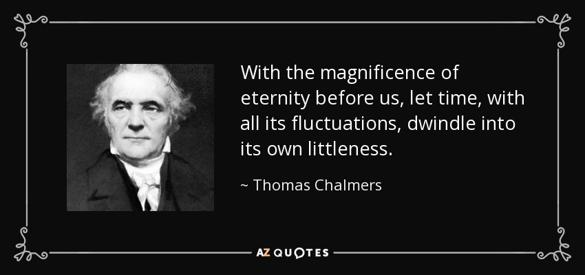 With the magnificence of eternity before us, let time, with all its fluctuations, dwindle into its own littleness. - Thomas Chalmers