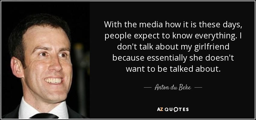 With the media how it is these days, people expect to know everything. I don't talk about my girlfriend because essentially she doesn't want to be talked about. - Anton du Beke
