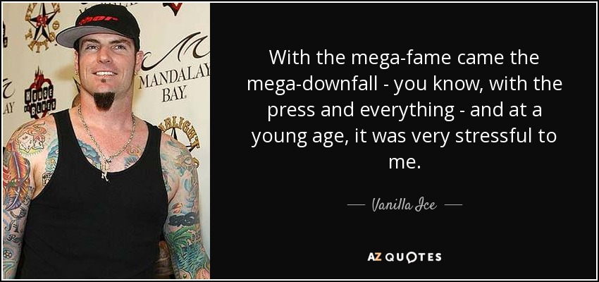 With the mega-fame came the mega-downfall - you know, with the press and everything - and at a young age, it was very stressful to me. - Vanilla Ice