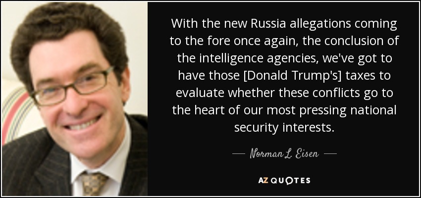 With the new Russia allegations coming to the fore once again, the conclusion of the intelligence agencies, we've got to have those [Donald Trump's] taxes to evaluate whether these conflicts go to the heart of our most pressing national security interests. - Norman L. Eisen
