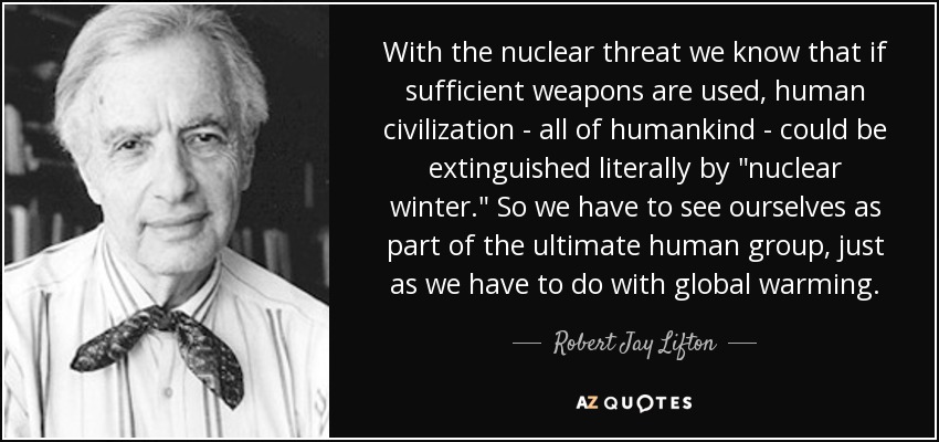 With the nuclear threat we know that if sufficient weapons are used, human civilization - all of humankind - could be extinguished literally by 