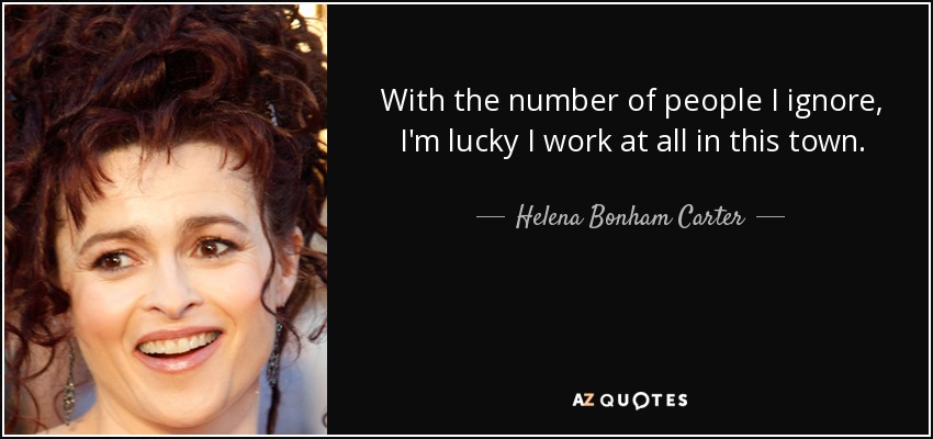 With the number of people I ignore, I'm lucky I work at all in this town. - Helena Bonham Carter