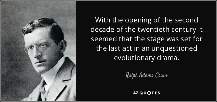 With the opening of the second decade of the twentieth century it seemed that the stage was set for the last act in an unquestioned evolutionary drama. - Ralph Adams Cram
