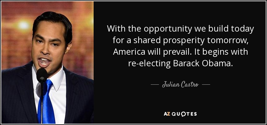 With the opportunity we build today for a shared prosperity tomorrow, America will prevail. It begins with re-electing Barack Obama. - Julian Castro