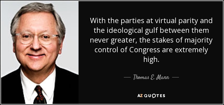 With the parties at virtual parity and the ideological gulf between them never greater, the stakes of majority control of Congress are extremely high. - Thomas E. Mann