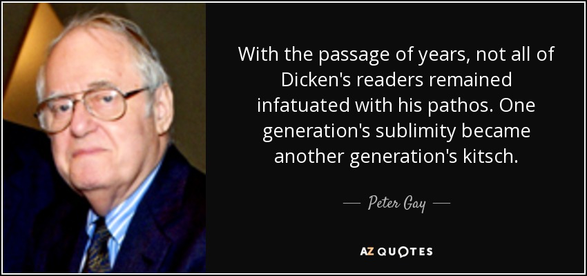 With the passage of years, not all of Dicken's readers remained infatuated with his pathos. One generation's sublimity became another generation's kitsch. - Peter Gay