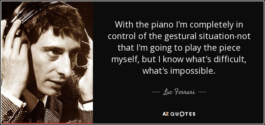 With the piano I'm completely in control of the gestural situation-not that I'm going to play the piece myself, but I know what's difficult, what's impossible. - Luc Ferrari