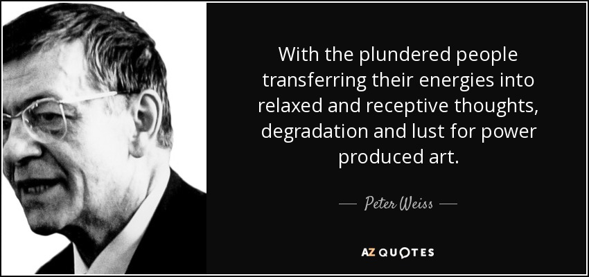 With the plundered people transferring their energies into relaxed and receptive thoughts, degradation and lust for power produced art. - Peter Weiss
