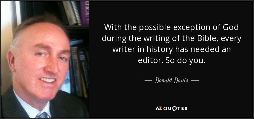 With the possible exception of God during the writing of the Bible, every writer in history has needed an editor. So do you. - Donald Davis