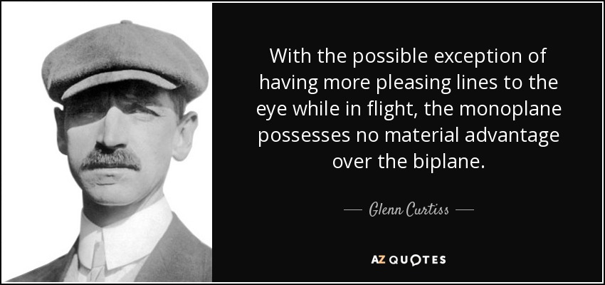 With the possible exception of having more pleasing lines to the eye while in flight, the monoplane possesses no material advantage over the biplane. - Glenn Curtiss