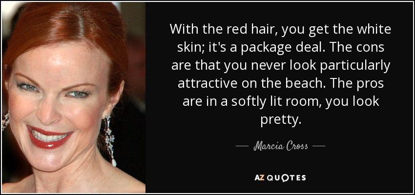 With the red hair, you get the white skin; it's a package deal. The cons are that you never look particularly attractive on the beach. The pros are in a softly lit room, you look pretty. - Marcia Cross