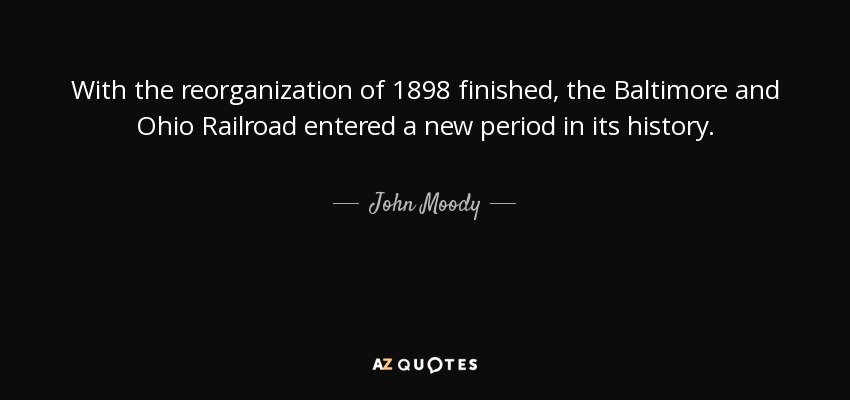 With the reorganization of 1898 finished, the Baltimore and Ohio Railroad entered a new period in its history. - John Moody