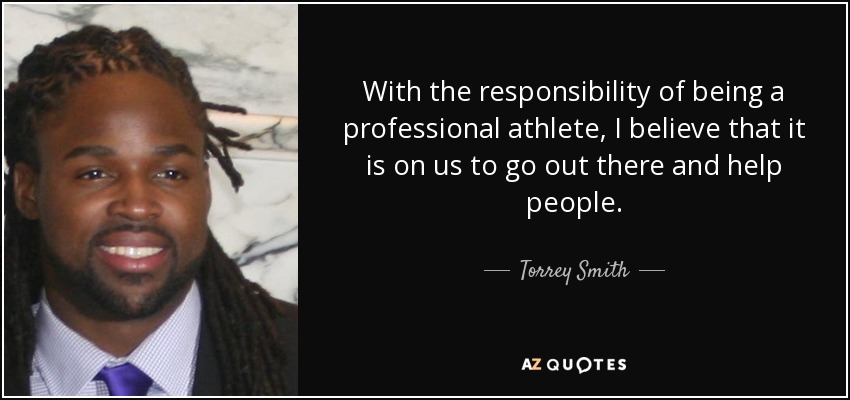 With the responsibility of being a professional athlete, I believe that it is on us to go out there and help people. - Torrey Smith