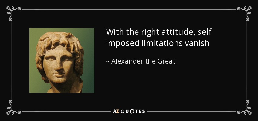 With the right attitude, self imposed limitations vanish - Alexander the Great