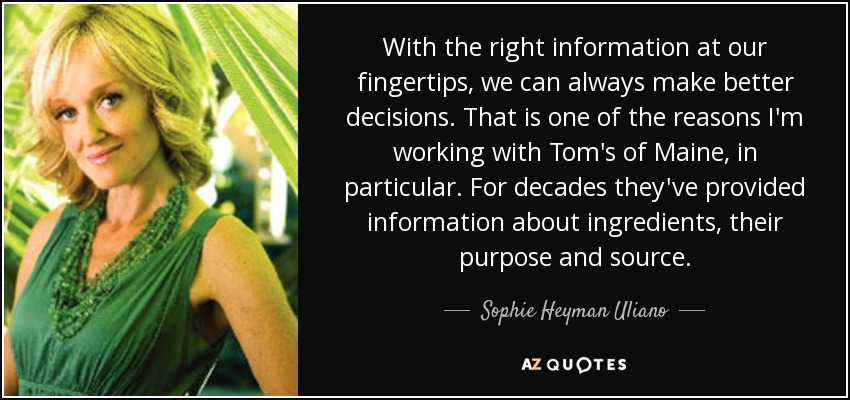 With the right information at our fingertips, we can always make better decisions. That is one of the reasons I'm working with Tom's of Maine, in particular. For decades they've provided information about ingredients, their purpose and source. - Sophie Heyman Uliano