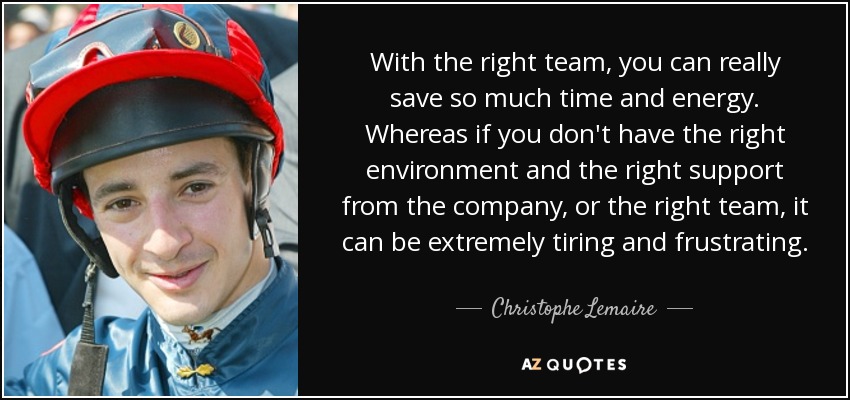 With the right team, you can really save so much time and energy. Whereas if you don't have the right environment and the right support from the company, or the right team, it can be extremely tiring and frustrating. - Christophe Lemaire