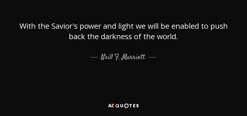 With the Savior's power and light we will be enabled to push back the darkness of the world. - Neill F. Marriott