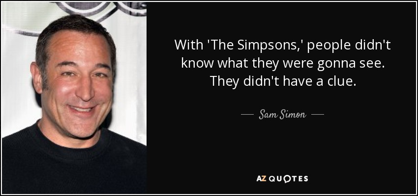 With 'The Simpsons,' people didn't know what they were gonna see. They didn't have a clue. - Sam Simon