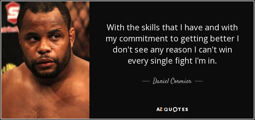 With the skills that I have and with my commitment to getting better I don't see any reason I can't win every single fight I'm in. - Daniel Cormier