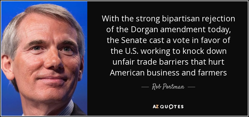 With the strong bipartisan rejection of the Dorgan amendment today, the Senate cast a vote in favor of the U.S. working to knock down unfair trade barriers that hurt American business and farmers - Rob Portman