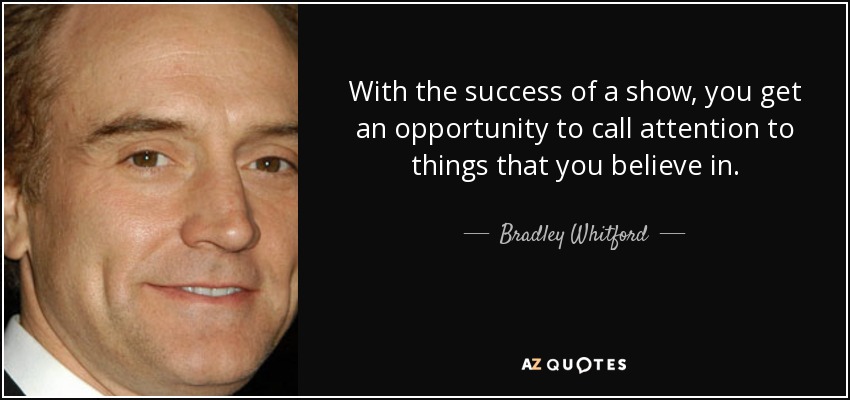 With the success of a show, you get an opportunity to call attention to things that you believe in. - Bradley Whitford