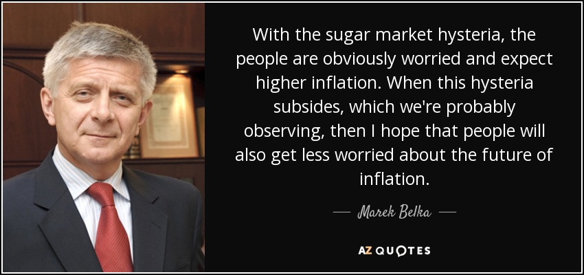 With the sugar market hysteria, the people are obviously worried and expect higher inflation. When this hysteria subsides, which we're probably observing, then I hope that people will also get less worried about the future of inflation. - Marek Belka