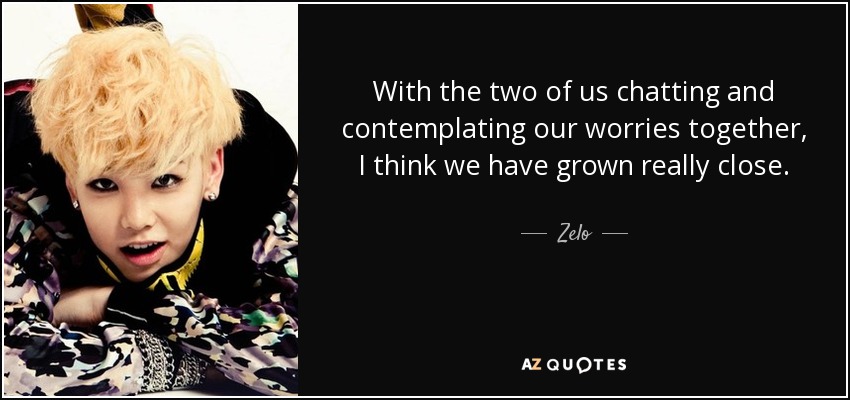 With the two of us chatting and contemplating our worries together, I think we have grown really close. - Zelo