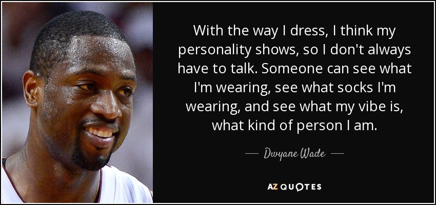 With the way I dress, I think my personality shows, so I don't always have to talk. Someone can see what I'm wearing, see what socks I'm wearing, and see what my vibe is, what kind of person I am. - Dwyane Wade
