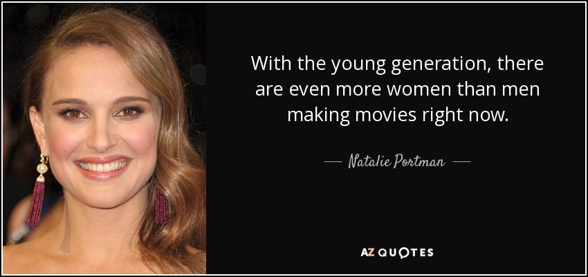 With the young generation, there are even more women than men making movies right now. - Natalie Portman