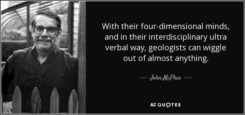 With their four-dimensional minds, and in their interdisciplinary ultra verbal way, geologists can wiggle out of almost anything. - John McPhee