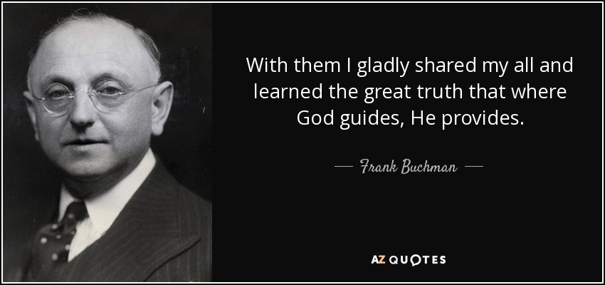 With them I gladly shared my all and learned the great truth that where God guides, He provides. - Frank Buchman