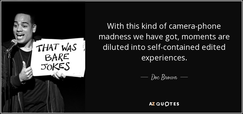 With this kind of camera-phone madness we have got, moments are diluted into self-contained edited experiences. - Doc Brown