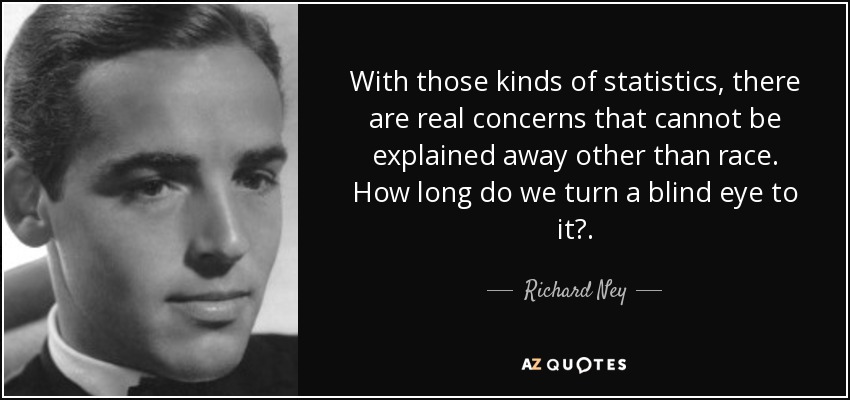 With those kinds of statistics, there are real concerns that cannot be explained away other than race. How long do we turn a blind eye to it?. - Richard Ney
