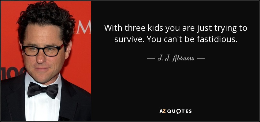 With three kids you are just trying to survive. You can't be fastidious. - J. J. Abrams