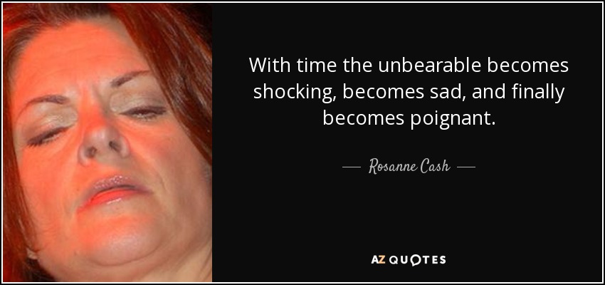With time the unbearable becomes shocking, becomes sad, and finally becomes poignant. - Rosanne Cash
